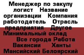 Менеджер по закупу-логист › Название организации ­ Компания-работодатель › Отрасль предприятия ­ Другое › Минимальный оклад ­ 20 000 - Все города Работа » Вакансии   . Ханты-Мансийский,Белоярский г.